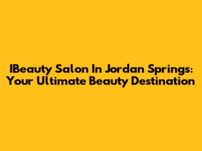 IBeauty Salon In Jordan Springs: Your Ultimate Beauty Destination