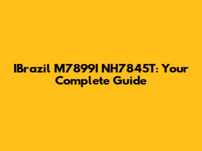 IBrazil M7899I NH7845T: Your Complete Guide