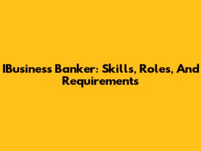 IBusiness Banker: Skills, Roles, And Requirements