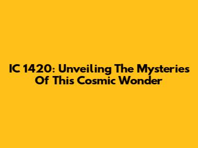 IC 1420: Unveiling The Mysteries Of This Cosmic Wonder