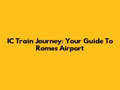 IC Train Journey: Your Guide To Rome's Airport
