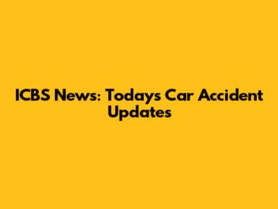 ICBS News: Today's Car Accident Updates