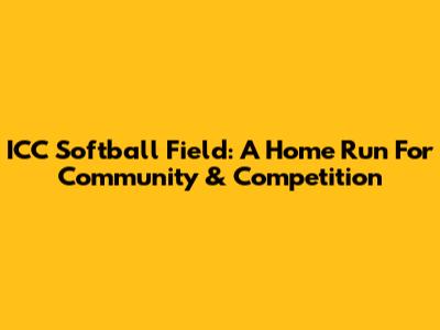 ICC Softball Field: A Home Run For Community & Competition