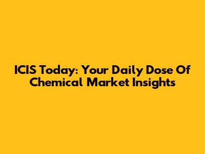 ICIS Today: Your Daily Dose Of Chemical Market Insights