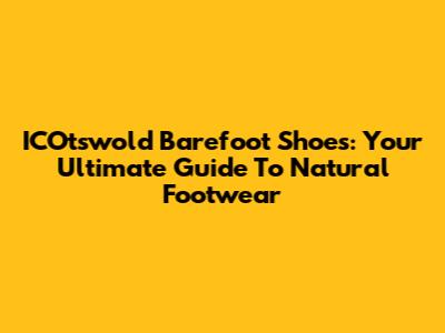 ICOtswold Barefoot Shoes: Your Ultimate Guide To Natural Footwear