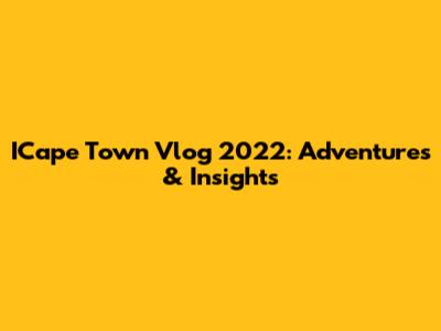 ICape Town Vlog 2022: Adventures & Insights