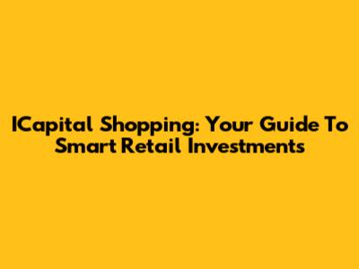ICapital Shopping: Your Guide To Smart Retail Investments