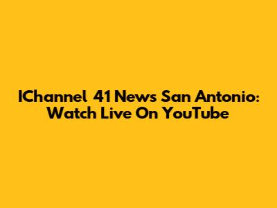 IChannel 41 News San Antonio: Watch Live On YouTube