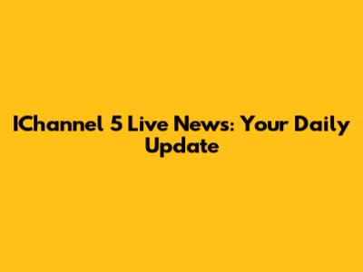 IChannel 5 Live News: Your Daily Update