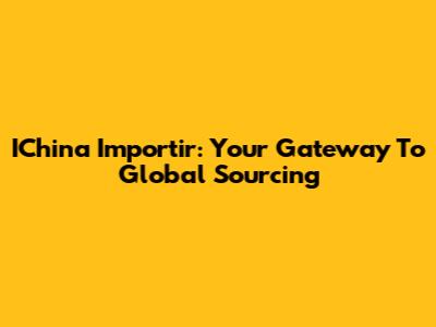 IChina Importir: Your Gateway To Global Sourcing