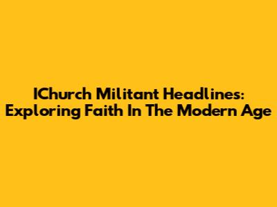 IChurch Militant Headlines: Exploring Faith In The Modern Age