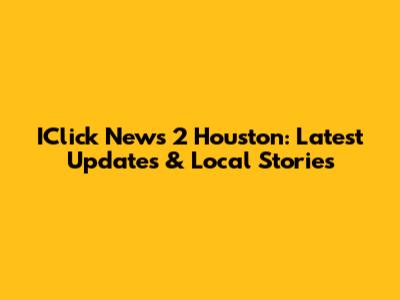 IClick News 2 Houston: Latest Updates & Local Stories
