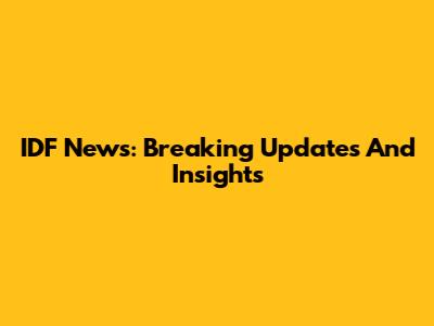 IDF News: Breaking Updates And Insights