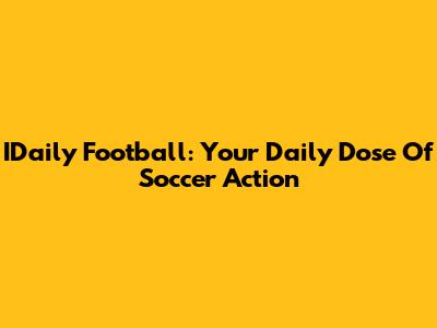 IDaily Football: Your Daily Dose Of Soccer Action