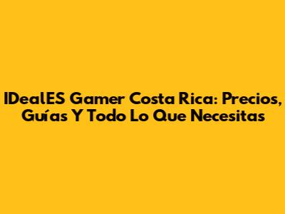 IDealES Gamer Costa Rica: Precios, Guías Y Todo Lo Que Necesitas