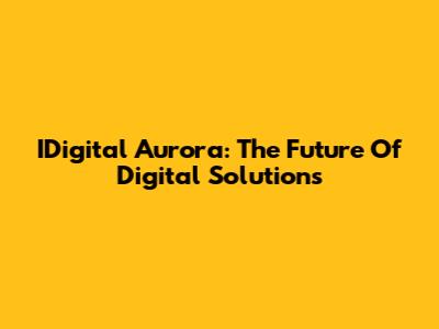 IDigital Aurora: The Future Of Digital Solutions