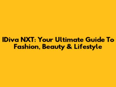 IDiva NXT: Your Ultimate Guide To Fashion, Beauty & Lifestyle