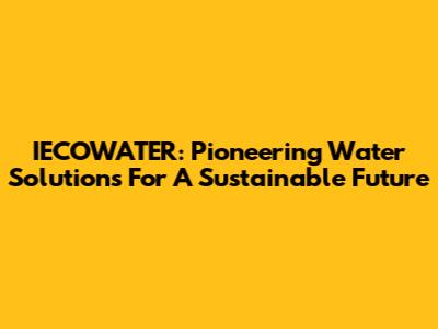 IECOWATER: Pioneering Water Solutions For A Sustainable Future