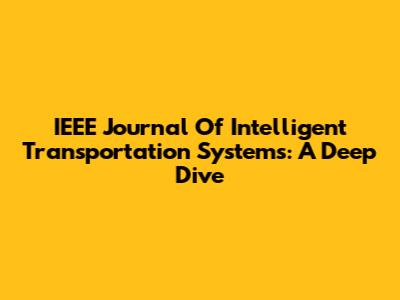 IEEE Journal Of Intelligent Transportation Systems: A Deep Dive