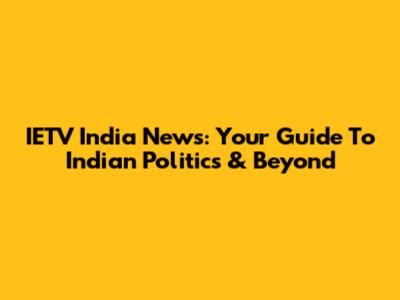 IETV India News: Your Guide To Indian Politics & Beyond