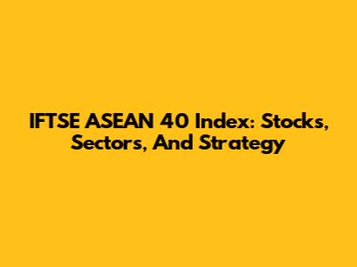 IFTSE ASEAN 40 Index: Stocks, Sectors, And Strategy