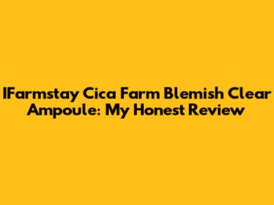 IFarmstay Cica Farm Blemish Clear Ampoule: My Honest Review