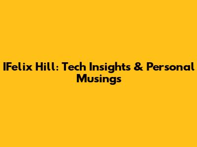IFelix Hill: Tech Insights & Personal Musings