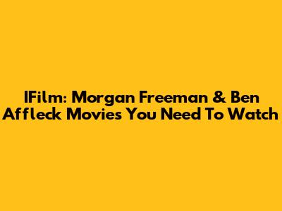 IFilm: Morgan Freeman & Ben Affleck Movies You Need To Watch