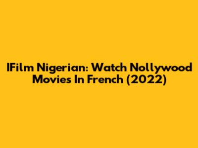 IFilm Nigerian: Watch Nollywood Movies In French (2022)