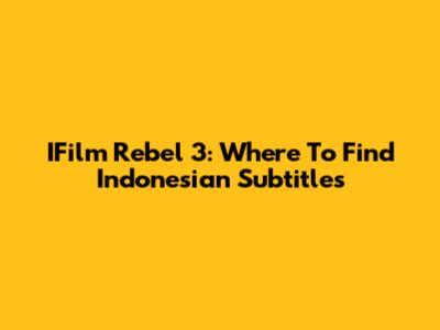 IFilm Rebel 3: Where To Find Indonesian Subtitles