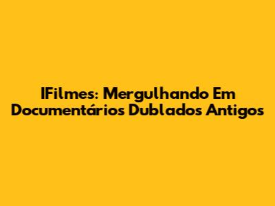 IFilmes: Mergulhando Em Documentários Dublados Antigos