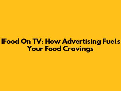 IFood On TV: How Advertising Fuels Your Food Cravings