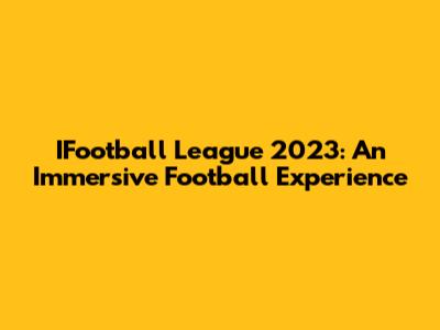 IFootball League 2023: An Immersive Football Experience