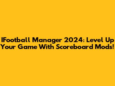 IFootball Manager 2024: Level Up Your Game With Scoreboard Mods!