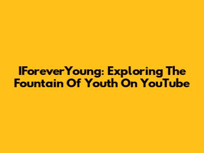IForeverYoung: Exploring The Fountain Of Youth On YouTube