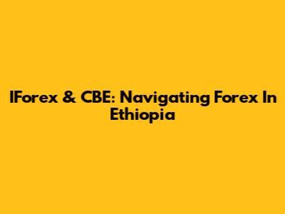 IForex & CBE: Navigating Forex In Ethiopia