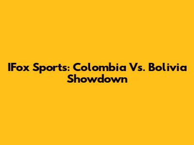 IFox Sports: Colombia Vs. Bolivia Showdown