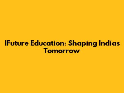 IFuture Education: Shaping India's Tomorrow