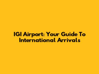 IGI Airport: Your Guide To International Arrivals