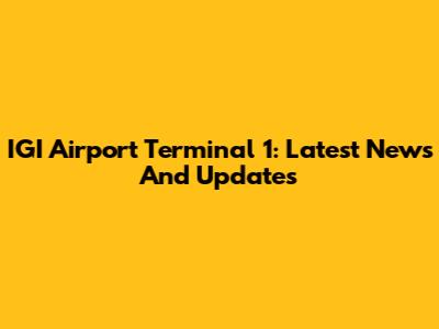 IGI Airport Terminal 1: Latest News And Updates