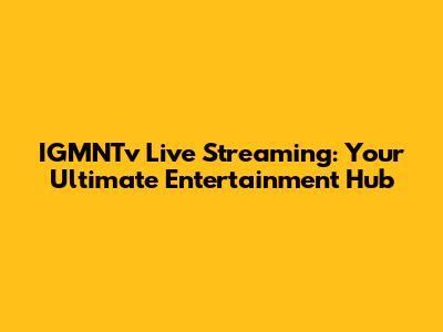 IGMNTv Live Streaming: Your Ultimate Entertainment Hub