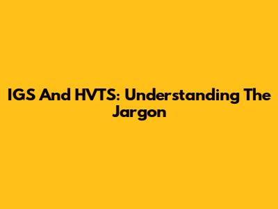 IGS And HVTS: Understanding The Jargon