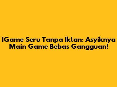 IGame Seru Tanpa Iklan: Asyiknya Main Game Bebas Gangguan!