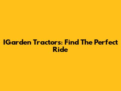IGarden Tractors: Find The Perfect Ride