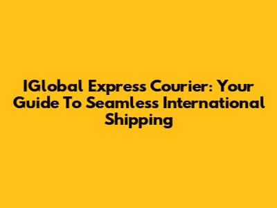 IGlobal Express Courier: Your Guide To Seamless International Shipping