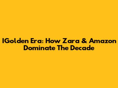 IGolden Era: How Zara & Amazon Dominate The Decade