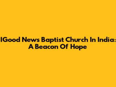 IGood News Baptist Church In India: A Beacon Of Hope