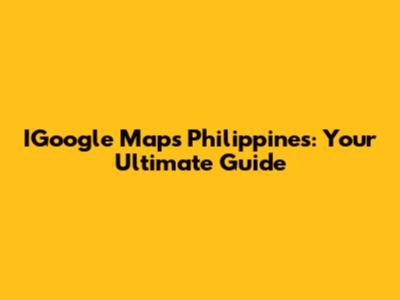 IGoogle Maps Philippines: Your Ultimate Guide