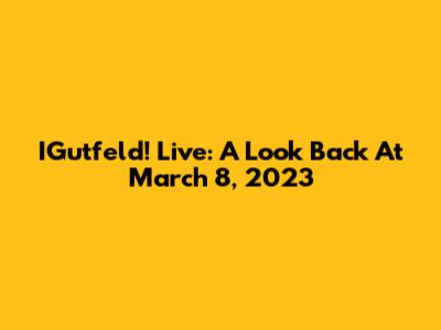 IGutfeld! Live: A Look Back At March 8, 2023