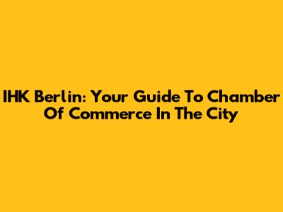 IHK Berlin: Your Guide To Chamber Of Commerce In The City